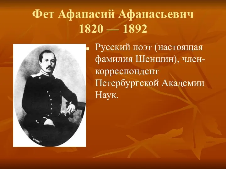 Фет Афанасий Афанасьевич 1820 — 1892 Русский поэт (настоящая фамилия Шеншин), член-корреспондент Петербургской Академии Наук.