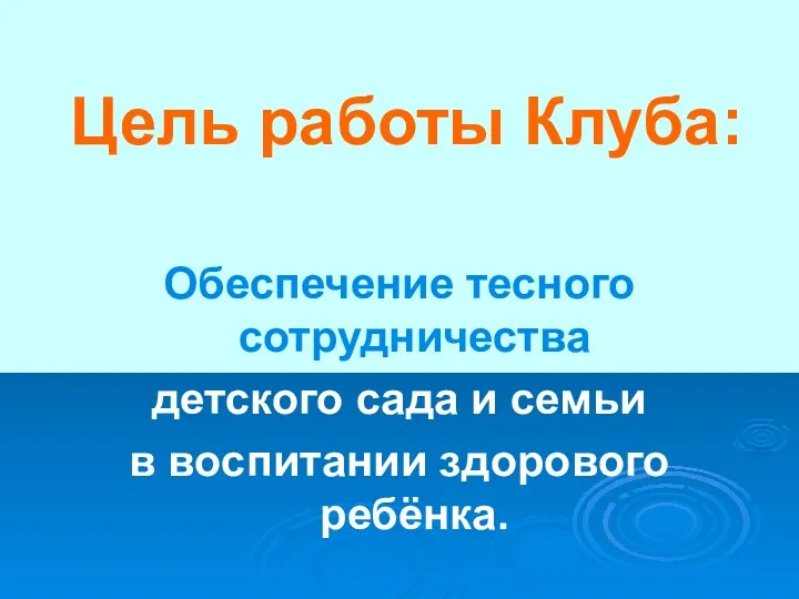 Цель работы Клуба: Обеспечение тесного сотрудничества детского сада и семьи в воспитании здорового ребёнка.