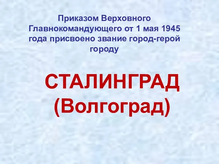 СТАЛИНГРАД (Волгоград) Приказом Верховного Главнокомандующего от 1 мая 1945 года присвоено звание город-герой городу