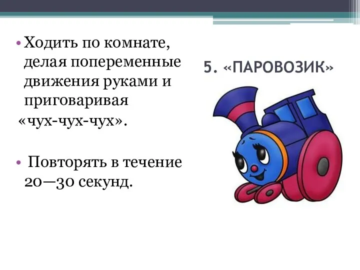 5. «ПАРОВОЗИК» Ходить по комнате, делая попеременные движения руками и приговаривая «чух-чух-чух». Повторять