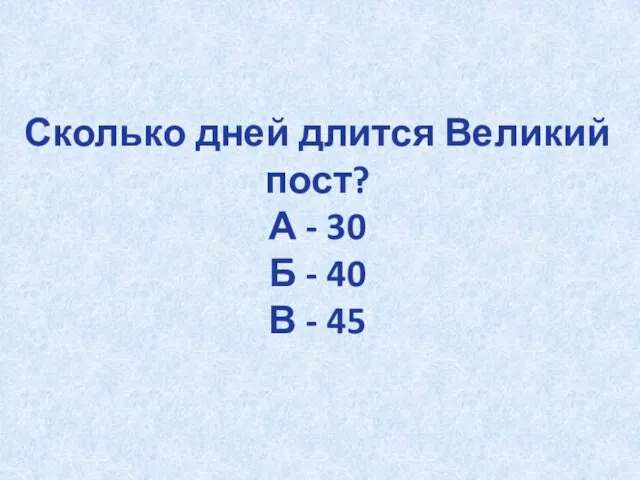 Сколько дней длится Великий пост? А - 30 Б - 40 В - 45