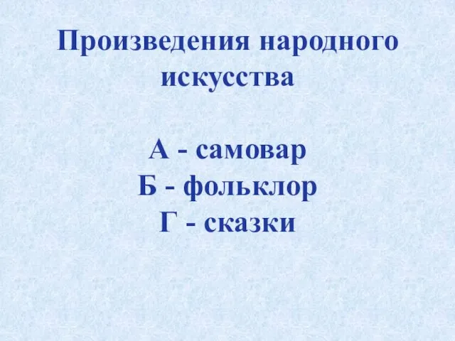 Произведения народного искусства А - самовар Б - фольклор Г - сказки