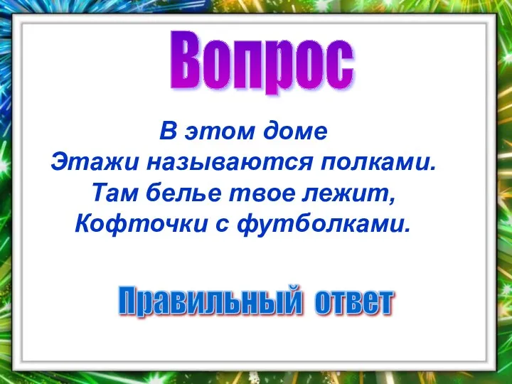 Вопрос Правильный ответ В этом доме Этажи называются полками. Там белье твое лежит, Кофточки с футболками.