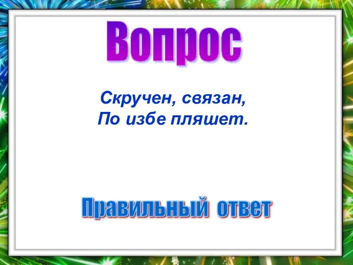 Вопрос Правильный ответ Скручен, связан, По избе пляшет.