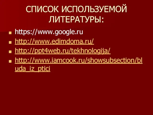 СПИСОК ИСПОЛЬЗУЕМОЙ ЛИТЕРАТУРЫ: https://www.google.ru http://www.edimdoma.ru/ http://ppt4web.ru/tekhnologija/ http://www.iamcook.ru/showsubsection/bluda_iz_ptici