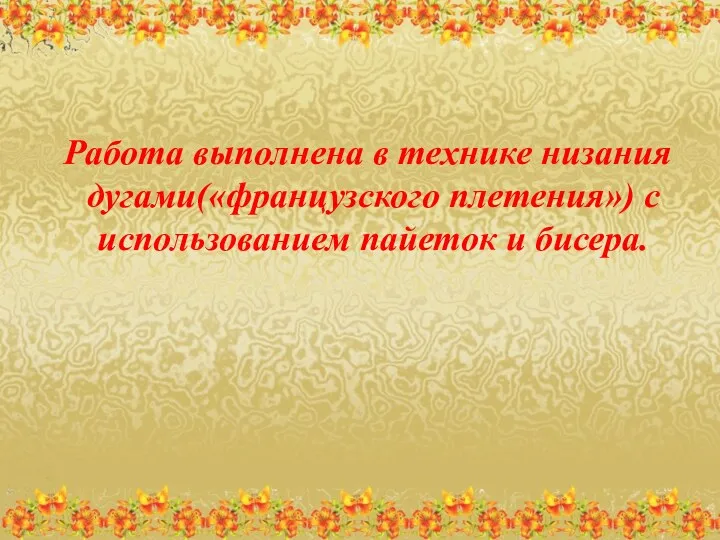 Работа выполнена в технике низания дугами(«французского плетения») с использованием пайеток и бисера.