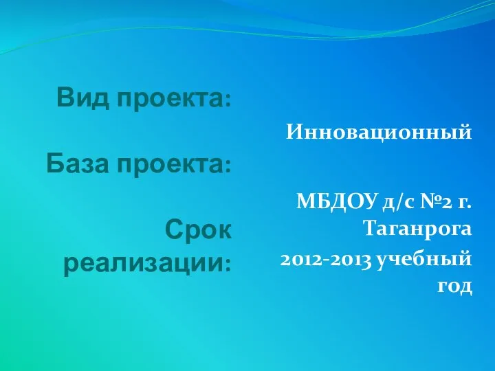 Вид проекта: База проекта: Срок реализации: Инновационный МБДОУ д/c №2 г.Таганрога 2012-2013 учебный год