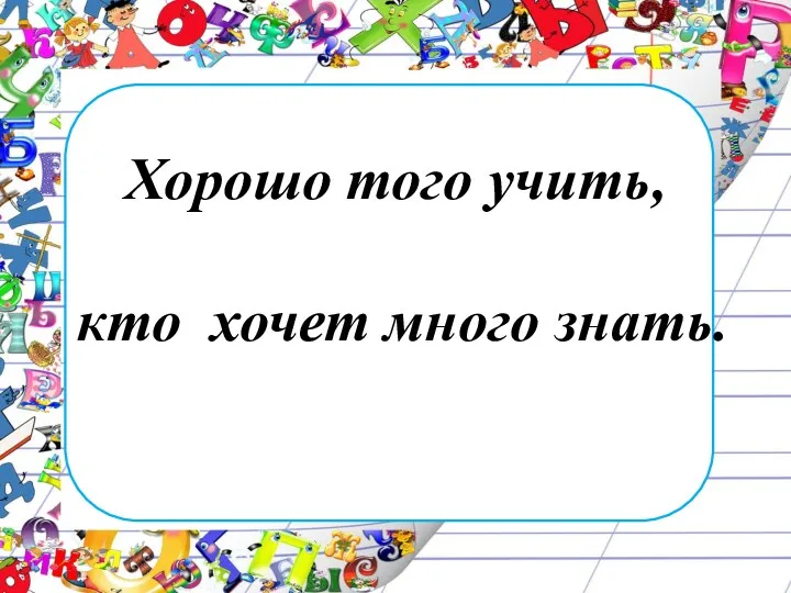 Хорошо того учить, кто хочет много знать.