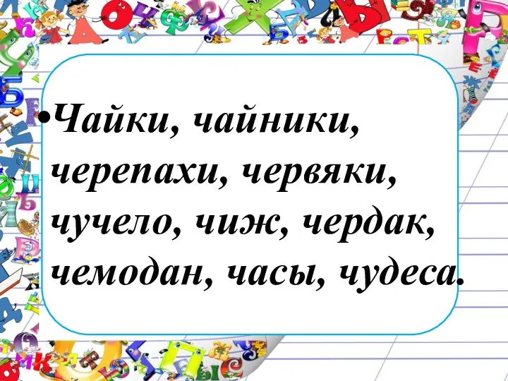 Чайки, чайники, черепахи, червяки, чучело, чиж, чердак, чемодан, часы, чудеса.