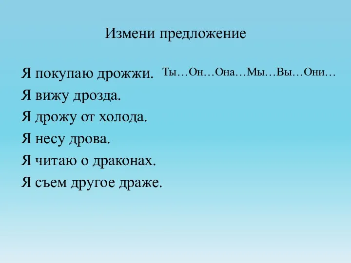 Измени предложение Я покупаю дрожжи. Я вижу дрозда. Я дрожу