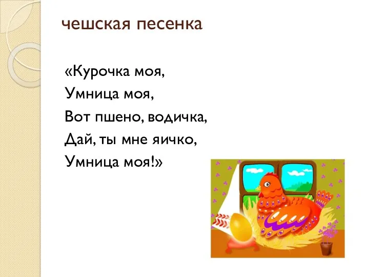 чешская песенка «Курочка моя, Умница моя, Вот пшено, водичка, Дай, ты мне яичко, Умница моя!»