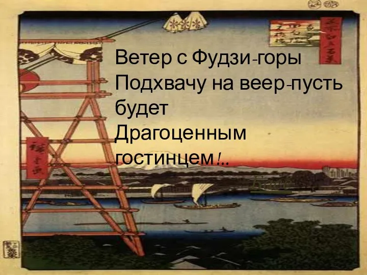 Ветер с Фудзи-горы Подхвачу на веер-пусть будет Драгоценным гостинцем!.. Басё ***