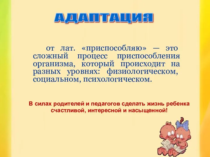 В силах родителей и педагогов сделать жизнь ребенка счастливой, интересной и насыщенной! АДАПТАЦИЯ