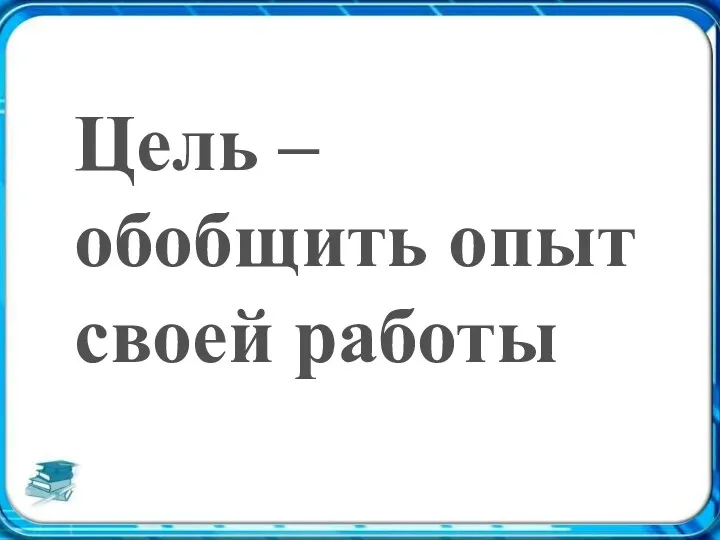 Цель – обобщить опыт своей работы