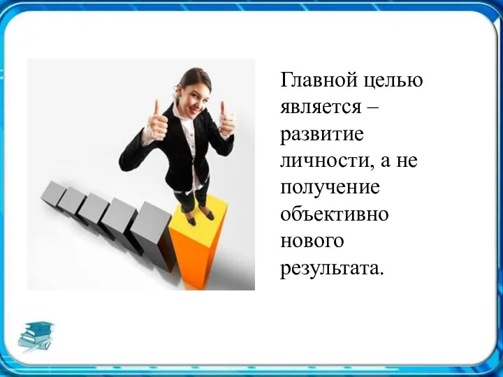 Главной целью является – развитие личности, а не получение объективно нового результата.