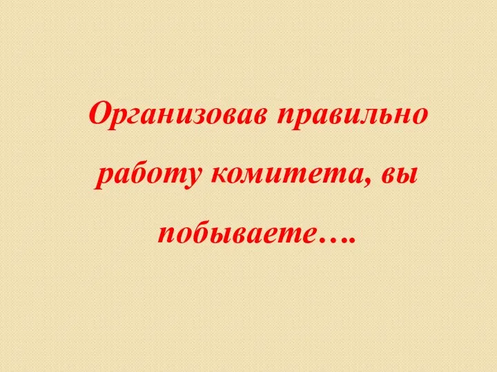 Организовав правильно работу комитета, вы побываете….