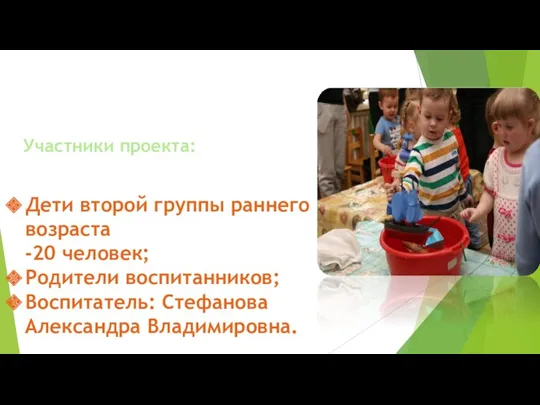 Участники проекта: Дети второй группы раннего возраста -20 человек; Родители воспитанников; Воспитатель: Стефанова Александра Владимировна.