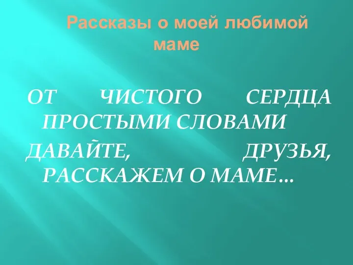 Рассказы о моей любимой маме ОТ ЧИСТОГО СЕРДЦА ПРОСТЫМИ СЛОВАМИ ДАВАЙТЕ, ДРУЗЬЯ, РАССКАЖЕМ О МАМЕ…