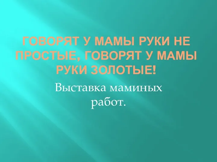 Говорят у мамы руки не простые, говорят у мамы руки золотые! Выставка маминых работ.