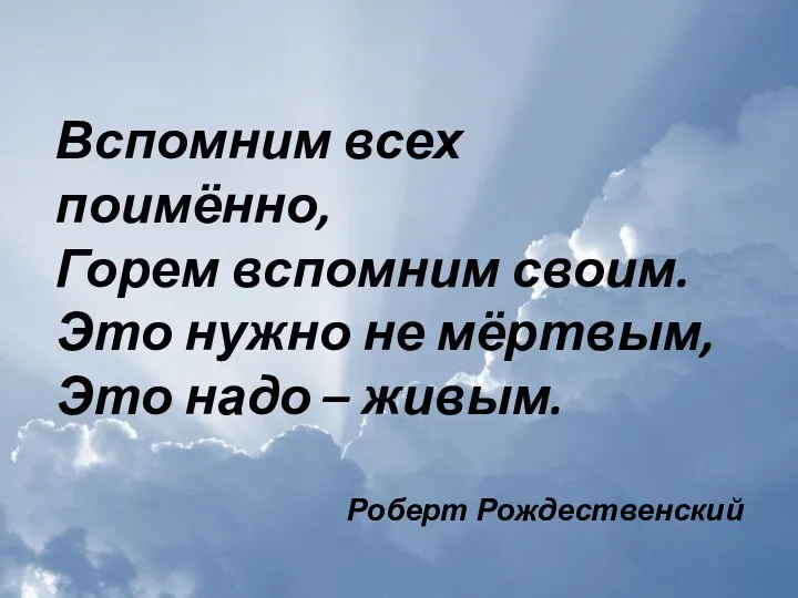 Вспомним всех поимённо, Горем вспомним своим. Это нужно не мёртвым, Это надо – живым. Роберт Рождественский