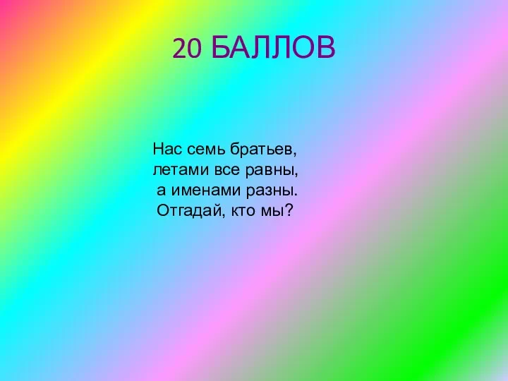 20 БАЛЛОВ Нас семь братьев, летами все равны, а именами разны. Отгадай, кто мы?