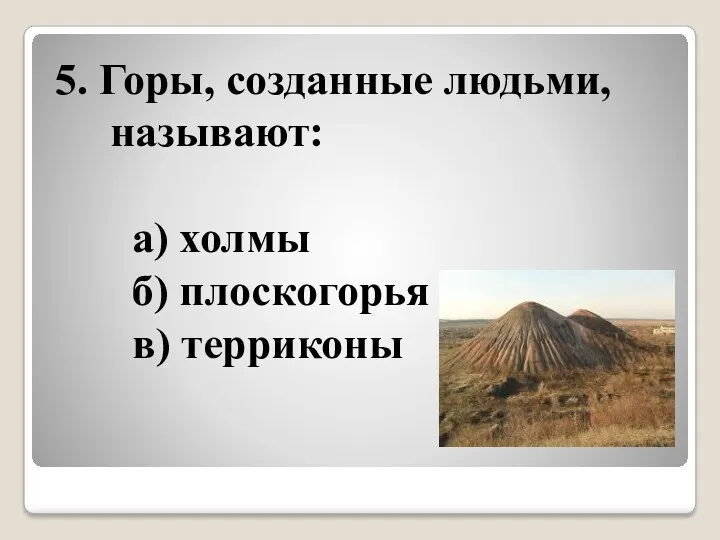 5. Горы, созданные людьми, называют: а) холмы б) плоскогорья в) терриконы