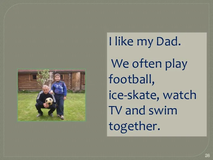 I like my Dad. We often play football, ice-skate, watch TV and swim together.