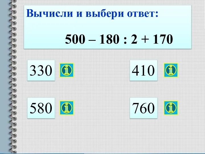 Вычисли и выбери ответ: 500 – 180 : 2 + 170 330 580 410 760