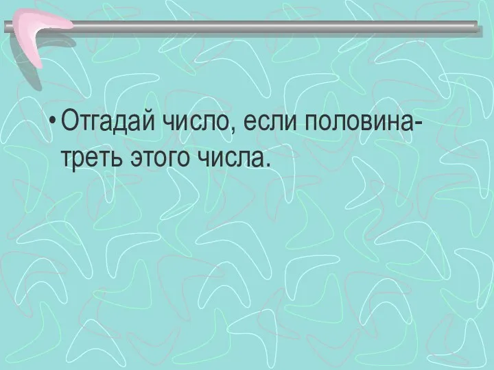 Отгадай число, если половина- треть этого числа.