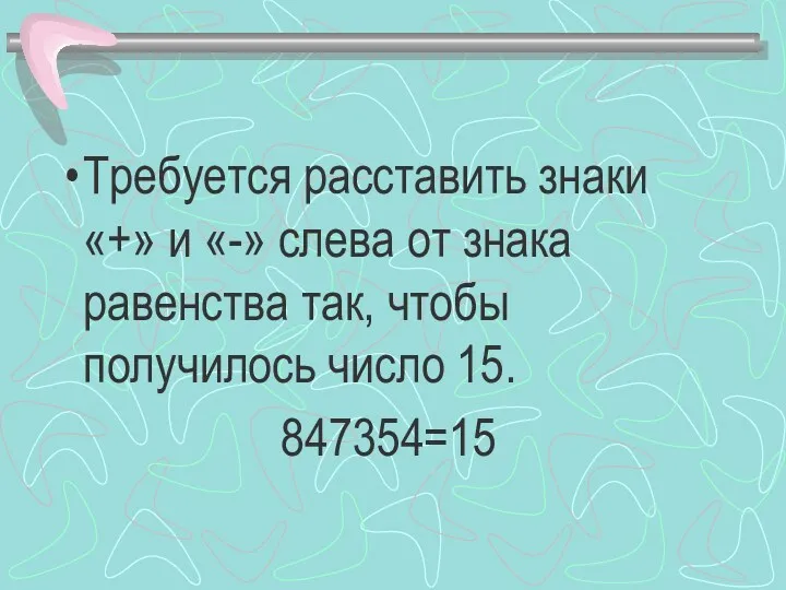 Требуется расставить знаки «+» и «-» слева от знака равенства так, чтобы получилось число 15. 847354=15