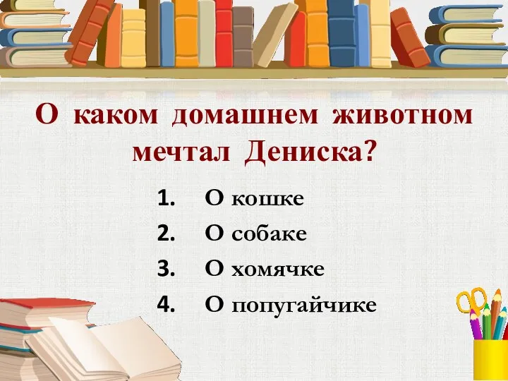 О каком домашнем животном мечтал Дениска? О кошке О собаке О хомячке О попугайчике