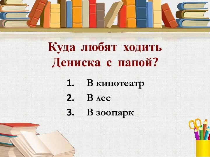 Куда любят ходить Дениска с папой? В кинотеатр В лес В зоопарк