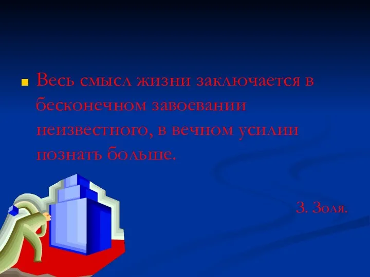 Весь смысл жизни заключается в бесконечном завоевании неизвестного, в вечном усилии познать больше. З. Золя.