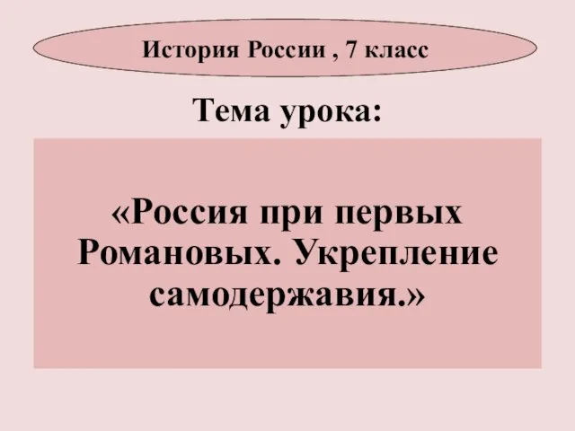 Тема урока: «Россия при первых Романовых. Укрепление самодержавия.» История России , 7 класс