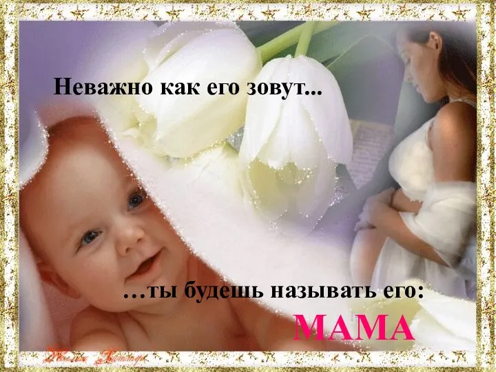 Неважно как его зовут... Неважно как его зовут... …ты будешь называть его: MAMA