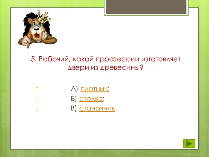 5. Рабочий, какой профессии изготовляет двери из древесины? А) плотник; Б) столяр; В) станочник.