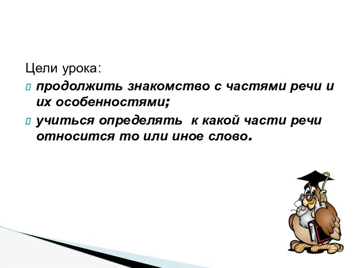 Цели урока: продолжить знакомство с частями речи и их особенностями;