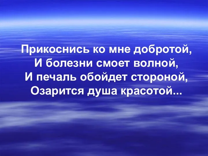 Прикоснись ко мне добротой, И болезни смоет волной, И печаль обойдет стороной, Озарится душа красотой...