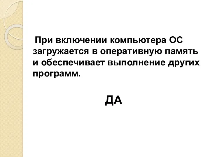 При включении компьютера ОС загружается в оперативную память и обеспечивает выполнение других программ. ДА