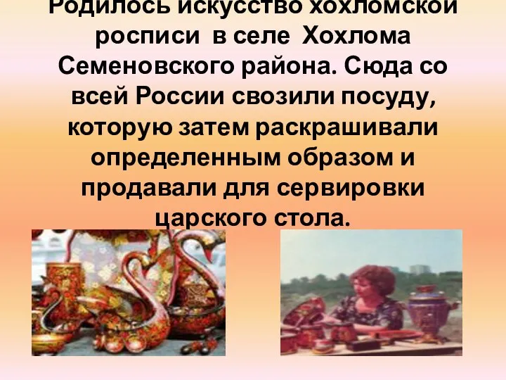 Родилось искусство хохломской росписи в селе Хохлома Семеновского района. Сюда со всей России