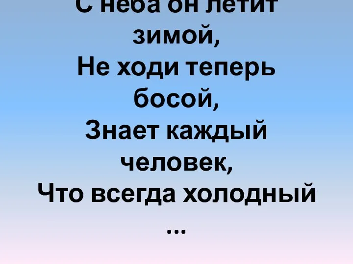 С неба он летит зимой, Не ходи теперь босой, Знает каждый человек, Что всегда холодный ...