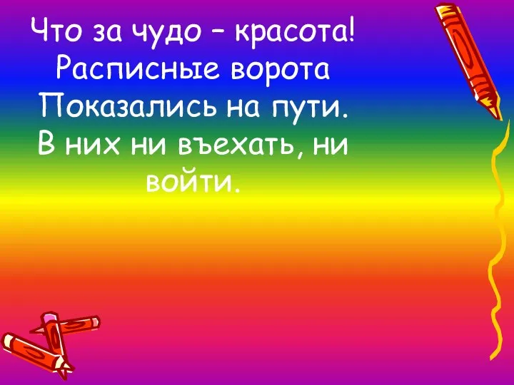 Что за чудо – красота! Расписные ворота Показались на пути. В них ни въехать, ни войти.