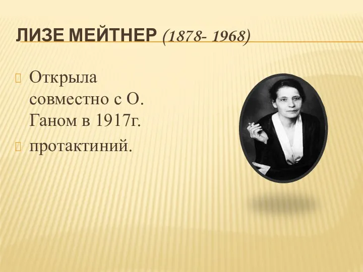 Лизе Мейтнер (1878- 1968) Открыла совместно с О.Ганом в 1917г. протактиний.