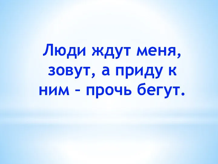 Люди ждут меня, зовут, а приду к ним – прочь бегут.