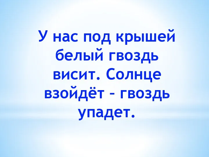 У нас под крышей белый гвоздь висит. Солнце взойдёт – гвоздь упадет.