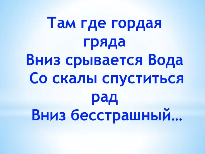 Там где гордая гряда Вниз срывается Вода Со скалы спуститься рад Вниз бесстрашный…