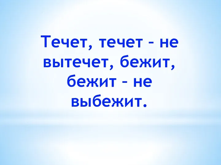 Течет, течет – не вытечет, бежит, бежит – не выбежит.