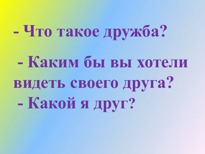 - Что такое дружба? - Каким бы вы хотели видеть своего друга? - Какой я друг?