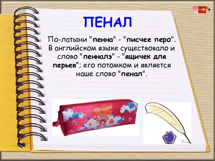 ПЕНАЛ По-латыни "пенна" - "писчее перо". В английском языке существовало и слово "пенналэ"