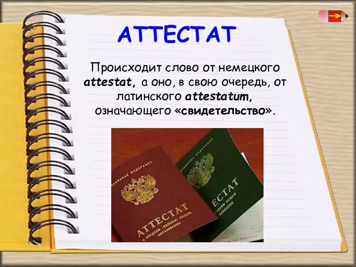 АТТЕСТАТ Происходит слово от немецкого attestat, а оно, в свою очередь, от латинского attestatum, означающего «свидетельство».